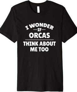 Funny I Wonder If Orcas Thinks About Me Too Premium T-Shirt