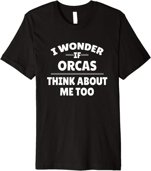 Funny I Wonder If Orcas Thinks About Me Too Premium T-Shirt